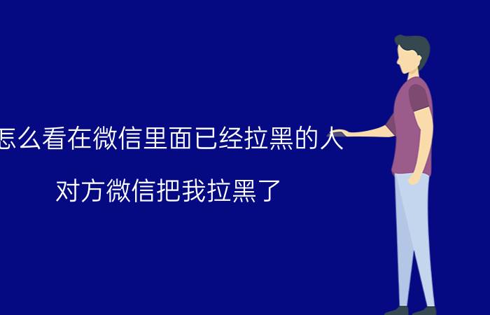 怎么看在微信里面已经拉黑的人 对方微信把我拉黑了，我要怎么才能看见她的空间动态？